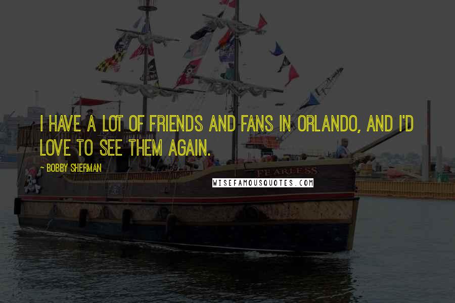 Bobby Sherman Quotes: I have a lot of friends and fans in Orlando, and I'd love to see them again.