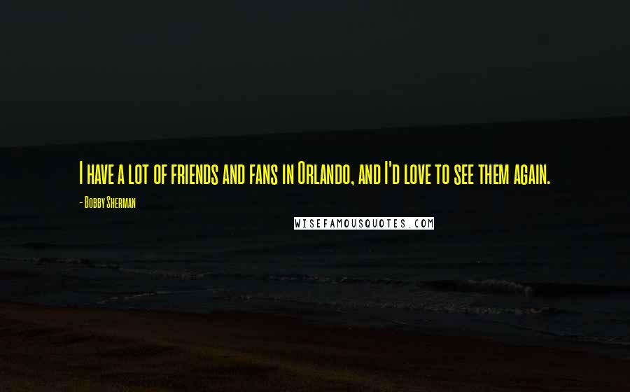 Bobby Sherman Quotes: I have a lot of friends and fans in Orlando, and I'd love to see them again.