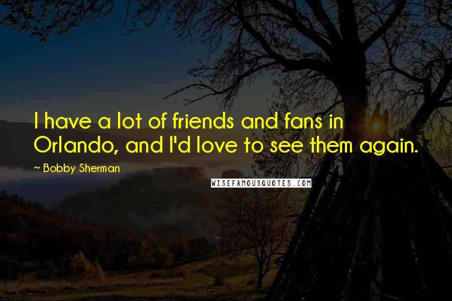 Bobby Sherman Quotes: I have a lot of friends and fans in Orlando, and I'd love to see them again.