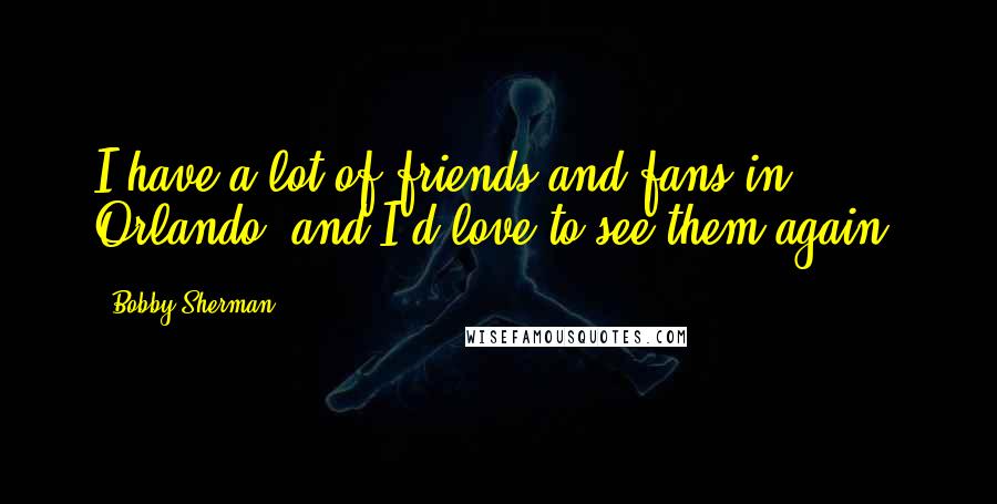 Bobby Sherman Quotes: I have a lot of friends and fans in Orlando, and I'd love to see them again.