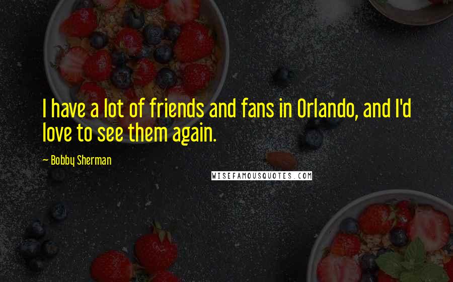 Bobby Sherman Quotes: I have a lot of friends and fans in Orlando, and I'd love to see them again.