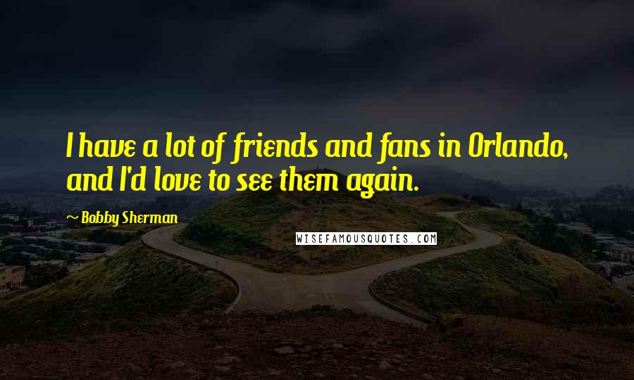 Bobby Sherman Quotes: I have a lot of friends and fans in Orlando, and I'd love to see them again.
