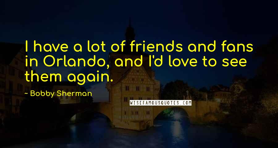 Bobby Sherman Quotes: I have a lot of friends and fans in Orlando, and I'd love to see them again.