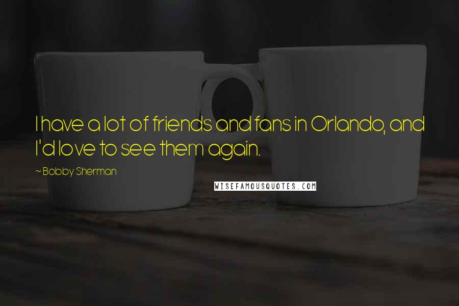 Bobby Sherman Quotes: I have a lot of friends and fans in Orlando, and I'd love to see them again.