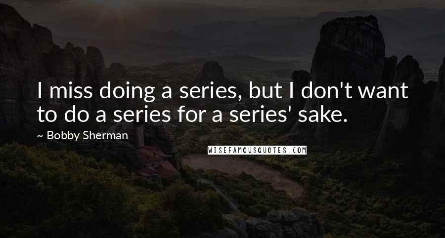 Bobby Sherman Quotes: I miss doing a series, but I don't want to do a series for a series' sake.