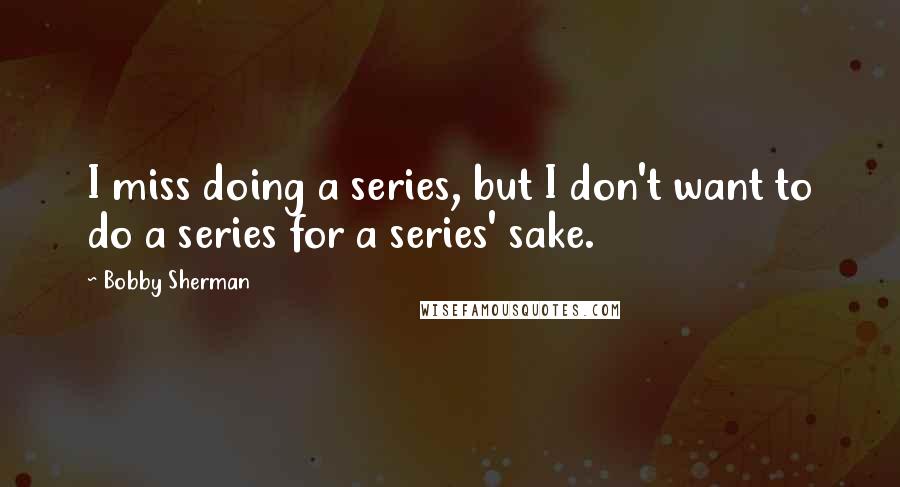 Bobby Sherman Quotes: I miss doing a series, but I don't want to do a series for a series' sake.