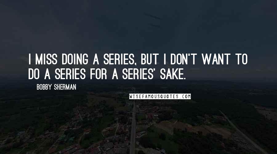 Bobby Sherman Quotes: I miss doing a series, but I don't want to do a series for a series' sake.