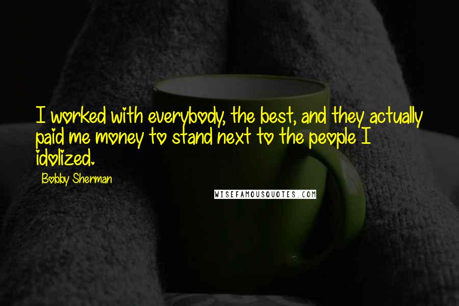 Bobby Sherman Quotes: I worked with everybody, the best, and they actually paid me money to stand next to the people I idolized.