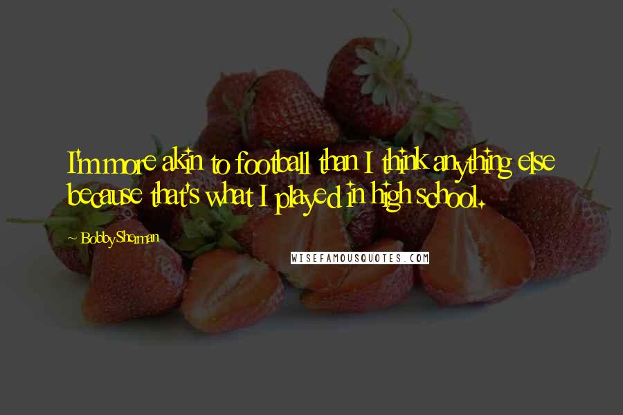 Bobby Sherman Quotes: I'm more akin to football than I think anything else because that's what I played in high school.