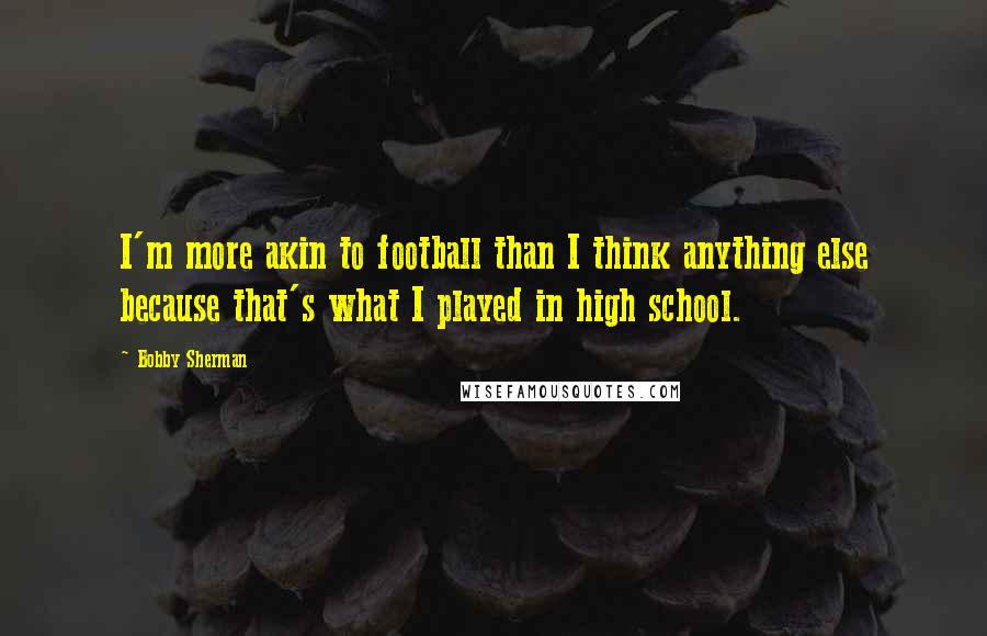 Bobby Sherman Quotes: I'm more akin to football than I think anything else because that's what I played in high school.