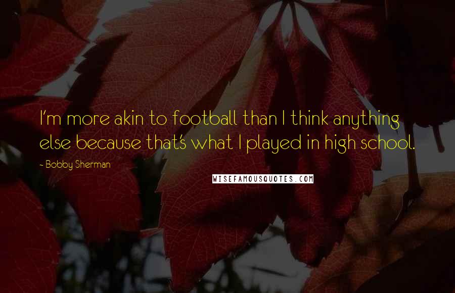 Bobby Sherman Quotes: I'm more akin to football than I think anything else because that's what I played in high school.