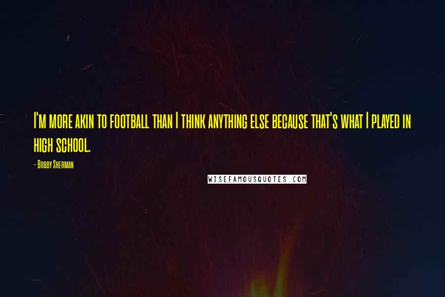 Bobby Sherman Quotes: I'm more akin to football than I think anything else because that's what I played in high school.