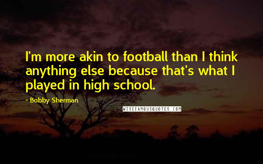 Bobby Sherman Quotes: I'm more akin to football than I think anything else because that's what I played in high school.