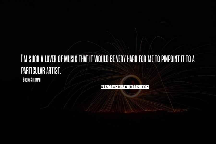 Bobby Sherman Quotes: I'm such a lover of music that it would be very hard for me to pinpoint it to a particular artist.