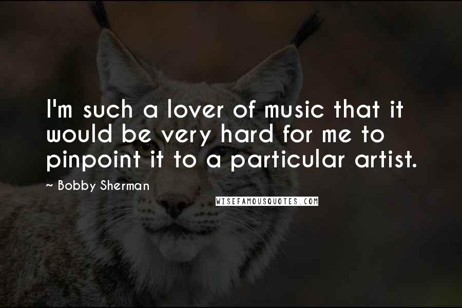 Bobby Sherman Quotes: I'm such a lover of music that it would be very hard for me to pinpoint it to a particular artist.