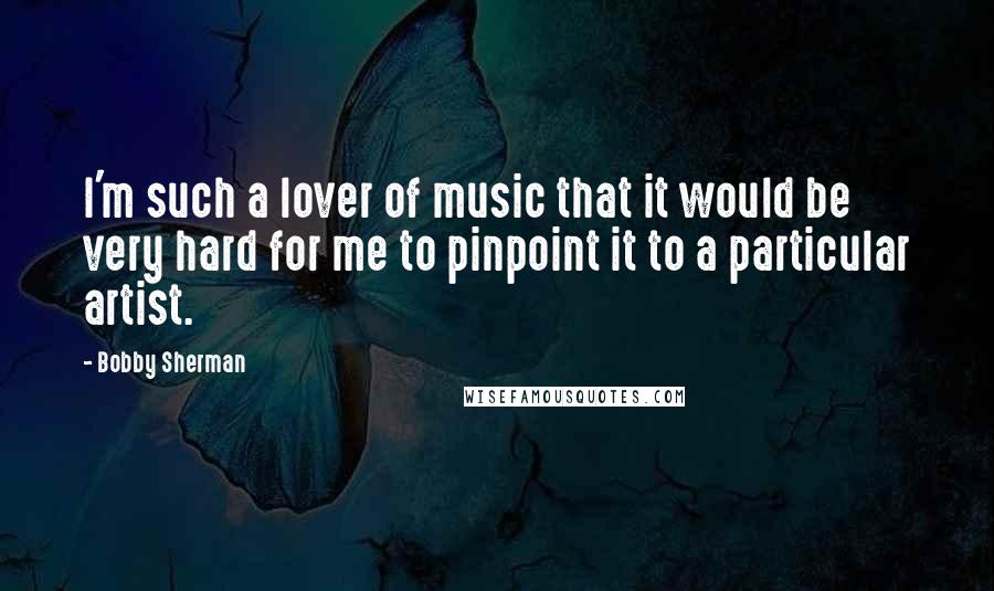 Bobby Sherman Quotes: I'm such a lover of music that it would be very hard for me to pinpoint it to a particular artist.