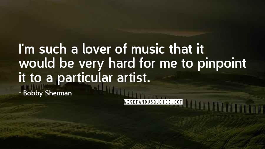 Bobby Sherman Quotes: I'm such a lover of music that it would be very hard for me to pinpoint it to a particular artist.