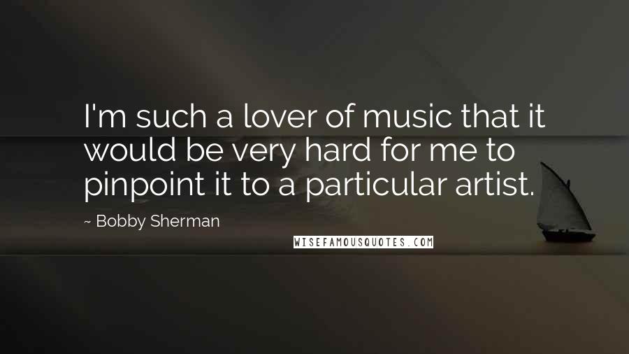 Bobby Sherman Quotes: I'm such a lover of music that it would be very hard for me to pinpoint it to a particular artist.