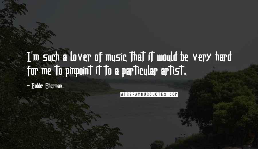 Bobby Sherman Quotes: I'm such a lover of music that it would be very hard for me to pinpoint it to a particular artist.