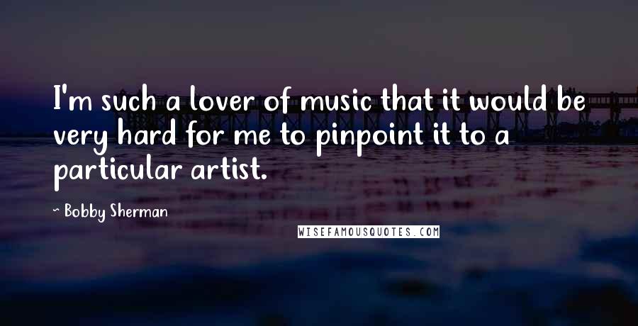 Bobby Sherman Quotes: I'm such a lover of music that it would be very hard for me to pinpoint it to a particular artist.