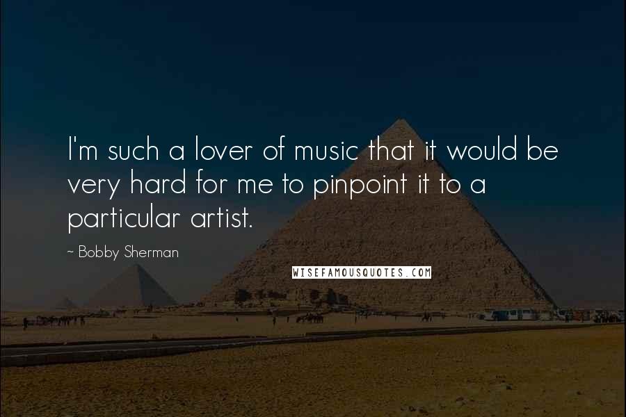 Bobby Sherman Quotes: I'm such a lover of music that it would be very hard for me to pinpoint it to a particular artist.