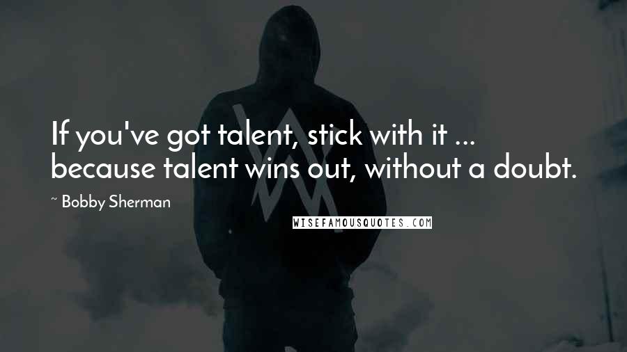 Bobby Sherman Quotes: If you've got talent, stick with it ... because talent wins out, without a doubt.