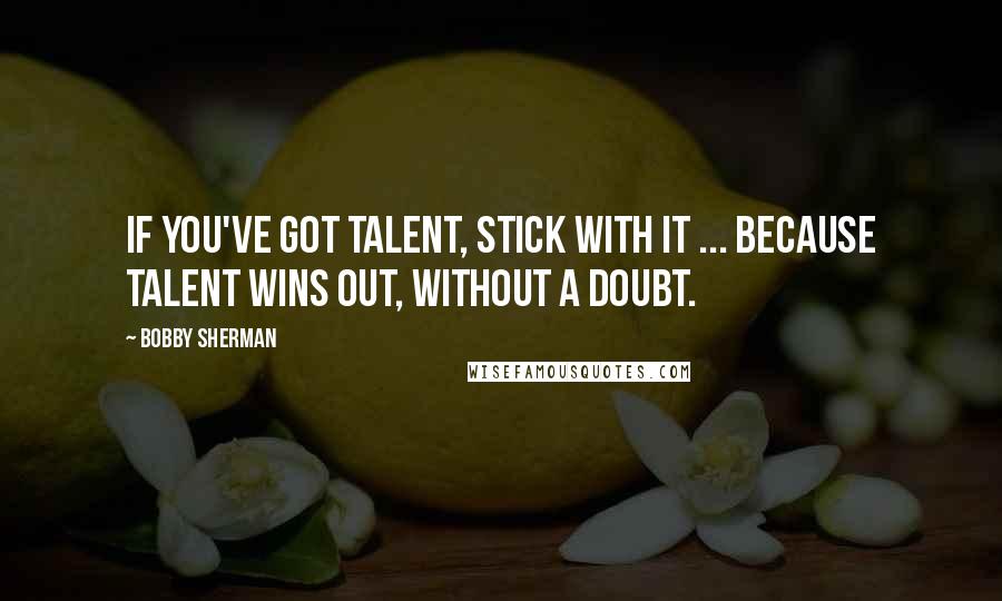 Bobby Sherman Quotes: If you've got talent, stick with it ... because talent wins out, without a doubt.