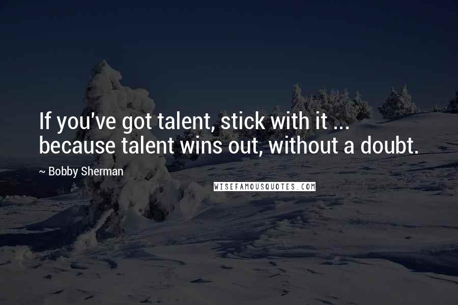 Bobby Sherman Quotes: If you've got talent, stick with it ... because talent wins out, without a doubt.