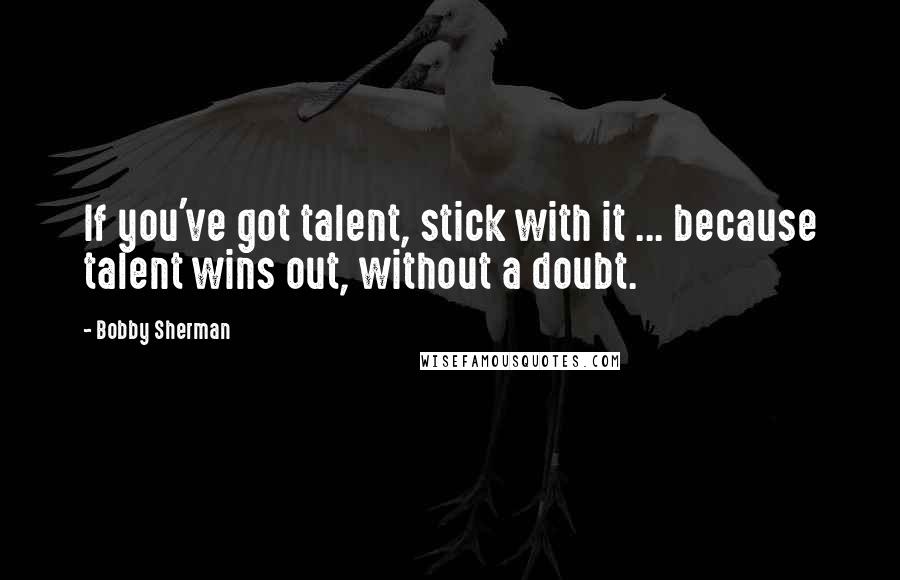 Bobby Sherman Quotes: If you've got talent, stick with it ... because talent wins out, without a doubt.