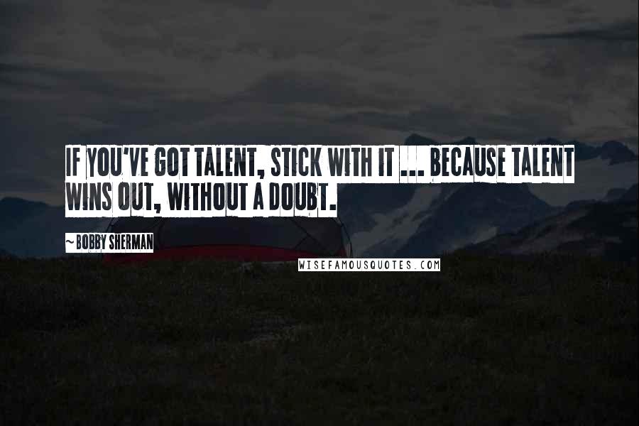 Bobby Sherman Quotes: If you've got talent, stick with it ... because talent wins out, without a doubt.