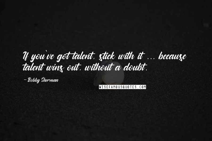 Bobby Sherman Quotes: If you've got talent, stick with it ... because talent wins out, without a doubt.