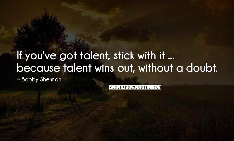 Bobby Sherman Quotes: If you've got talent, stick with it ... because talent wins out, without a doubt.