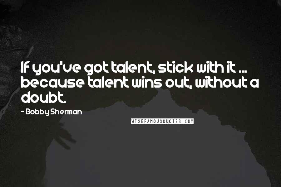 Bobby Sherman Quotes: If you've got talent, stick with it ... because talent wins out, without a doubt.