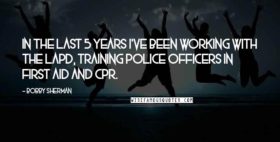 Bobby Sherman Quotes: In the last 5 years I've been working with the LAPD, training police officers in first aid and CPR.