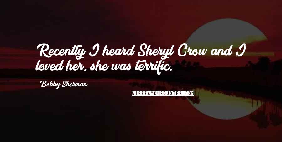 Bobby Sherman Quotes: Recently I heard Sheryl Crow and I loved her, she was terrific.