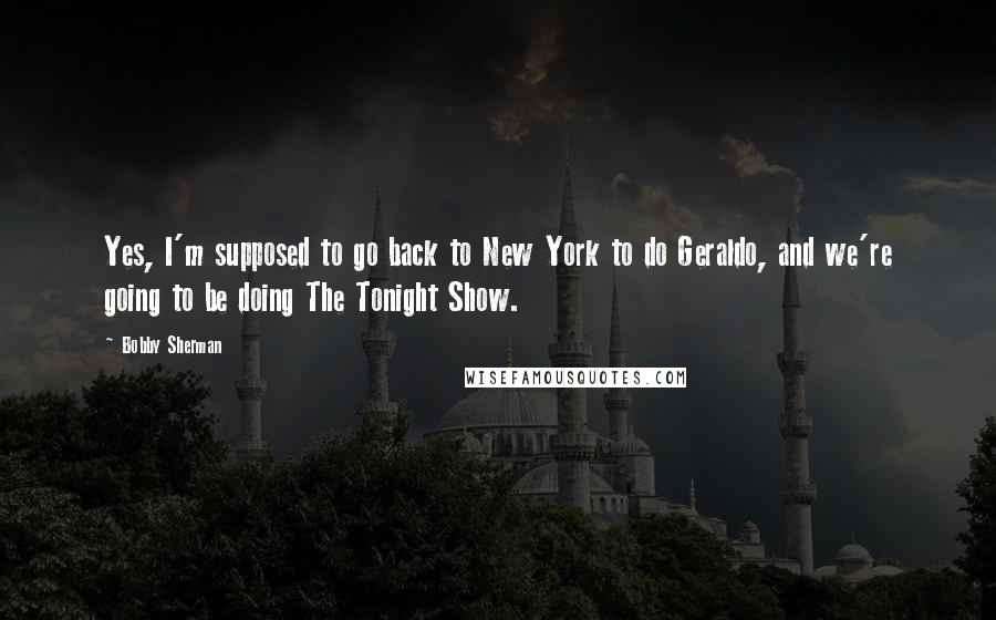 Bobby Sherman Quotes: Yes, I'm supposed to go back to New York to do Geraldo, and we're going to be doing The Tonight Show.