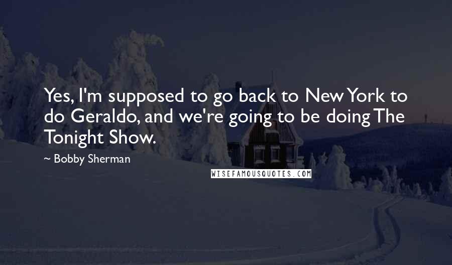 Bobby Sherman Quotes: Yes, I'm supposed to go back to New York to do Geraldo, and we're going to be doing The Tonight Show.