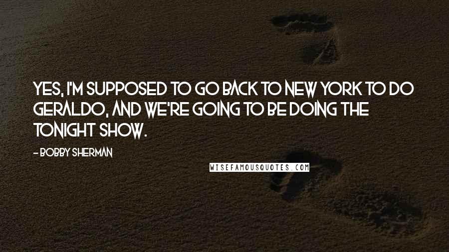 Bobby Sherman Quotes: Yes, I'm supposed to go back to New York to do Geraldo, and we're going to be doing The Tonight Show.
