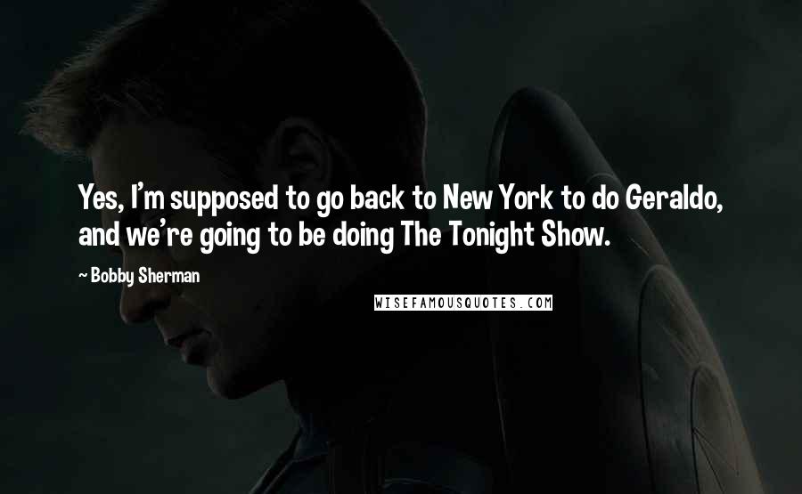 Bobby Sherman Quotes: Yes, I'm supposed to go back to New York to do Geraldo, and we're going to be doing The Tonight Show.