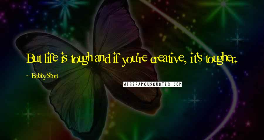 Bobby Short Quotes: But life is tough and if you're creative, it's tougher.