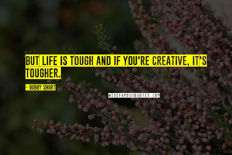 Bobby Short Quotes: But life is tough and if you're creative, it's tougher.