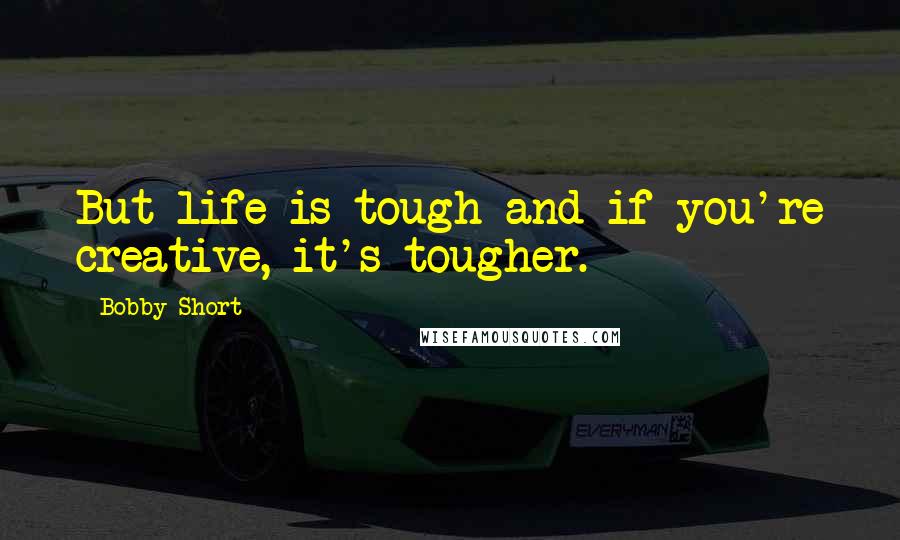 Bobby Short Quotes: But life is tough and if you're creative, it's tougher.