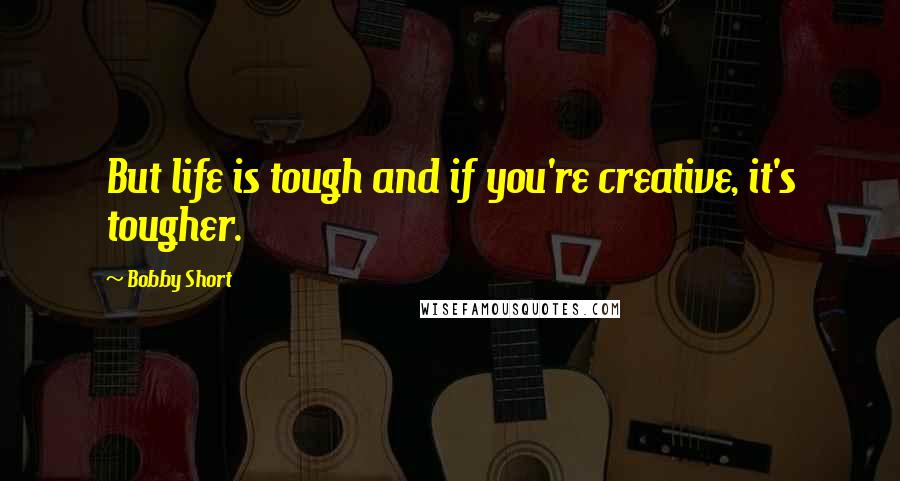 Bobby Short Quotes: But life is tough and if you're creative, it's tougher.