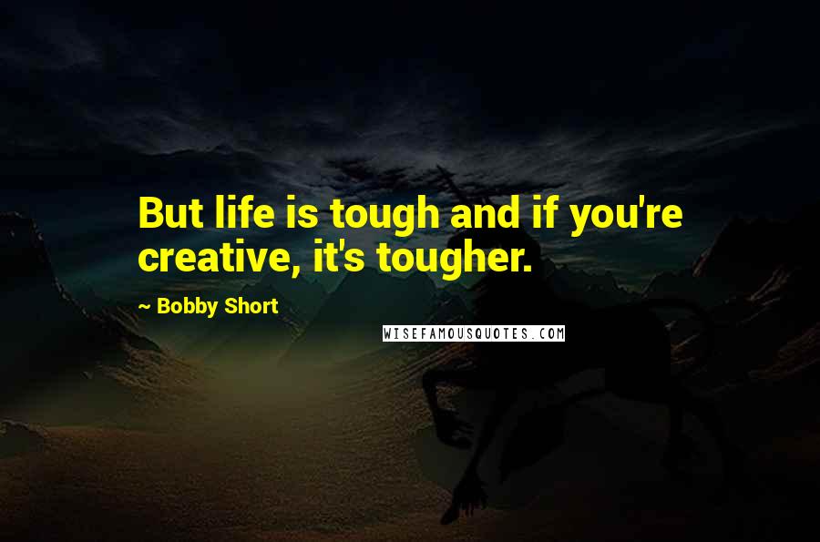 Bobby Short Quotes: But life is tough and if you're creative, it's tougher.