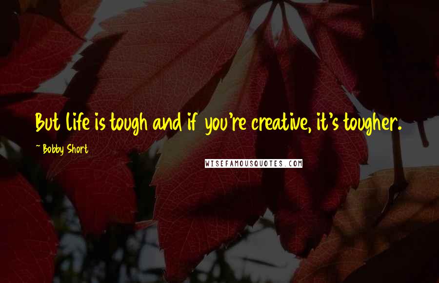 Bobby Short Quotes: But life is tough and if you're creative, it's tougher.