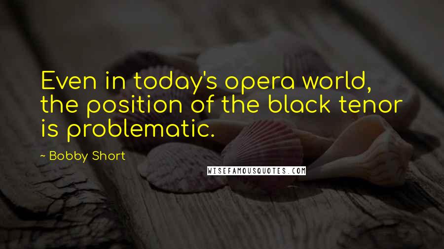 Bobby Short Quotes: Even in today's opera world, the position of the black tenor is problematic.