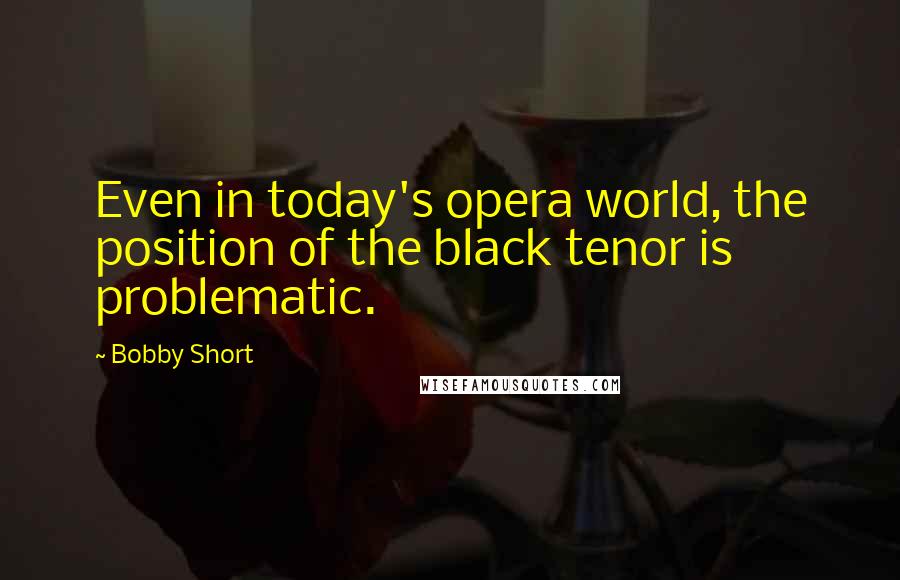 Bobby Short Quotes: Even in today's opera world, the position of the black tenor is problematic.