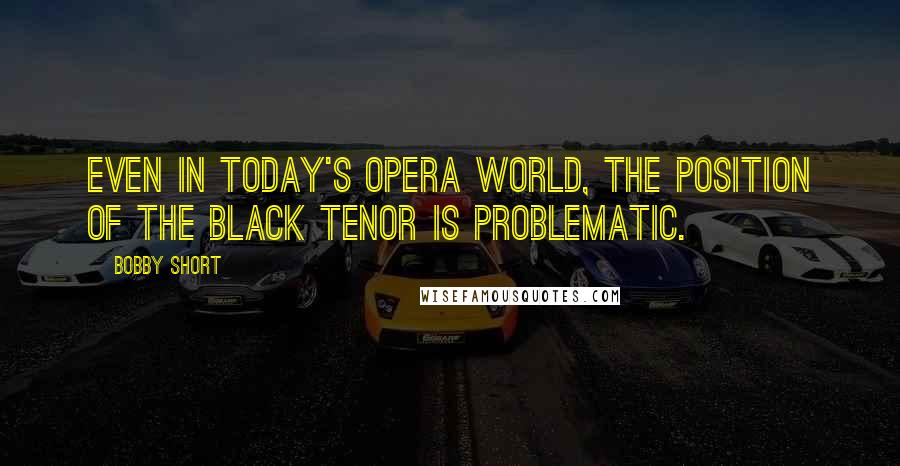 Bobby Short Quotes: Even in today's opera world, the position of the black tenor is problematic.