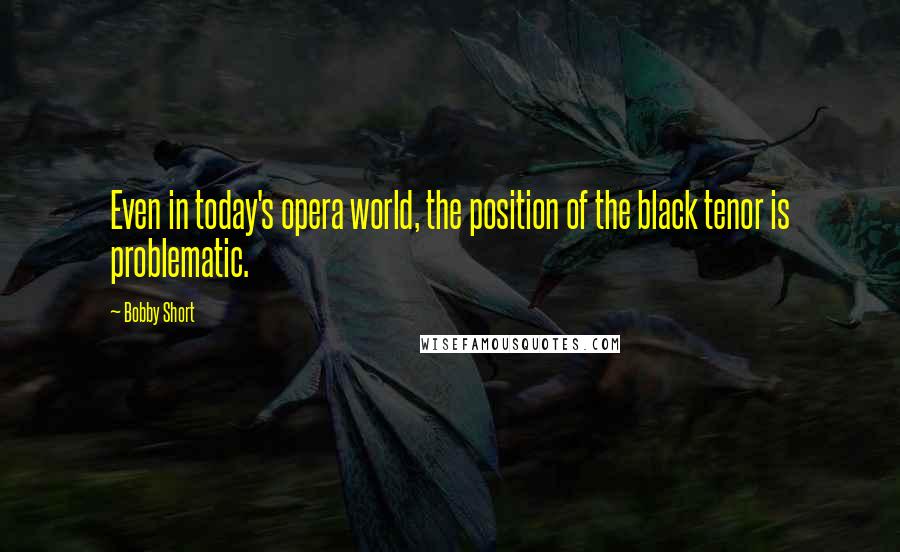 Bobby Short Quotes: Even in today's opera world, the position of the black tenor is problematic.