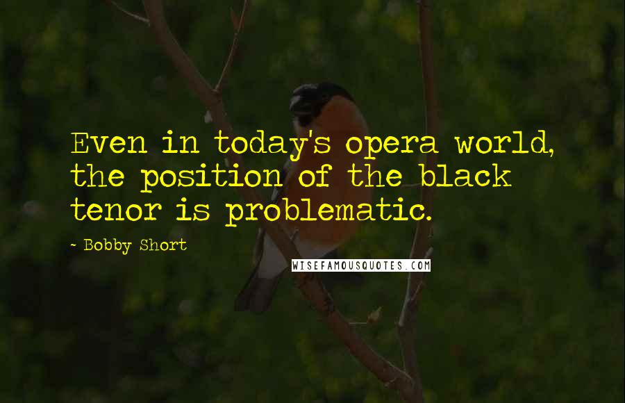 Bobby Short Quotes: Even in today's opera world, the position of the black tenor is problematic.